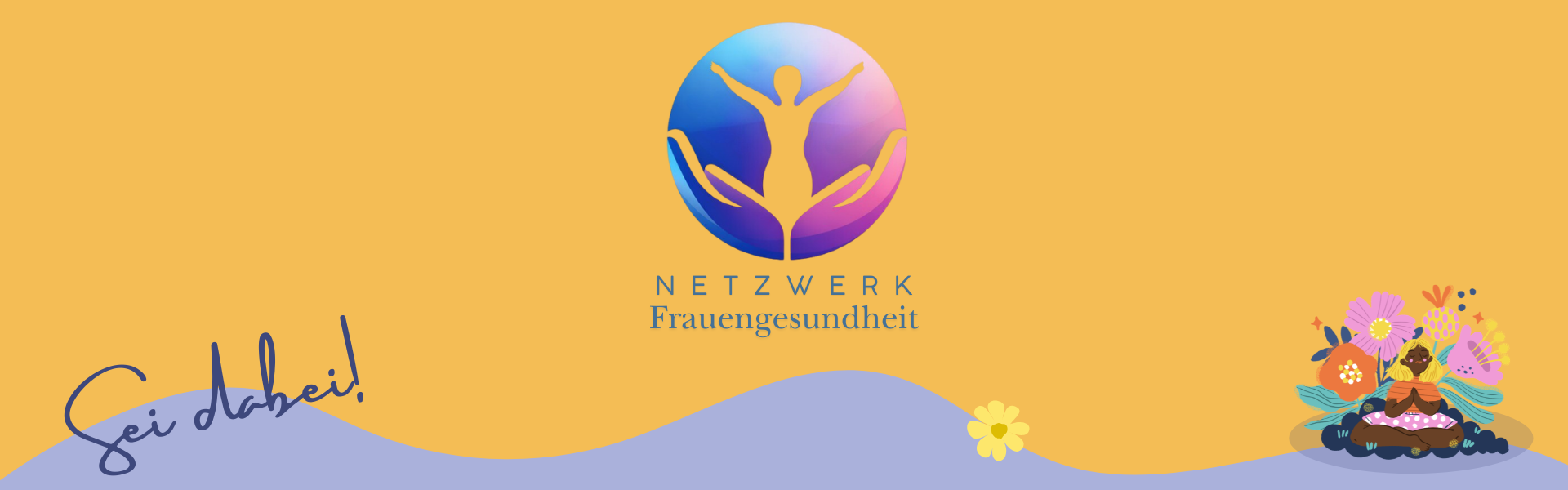 Banner mit dem Logo „Netzwerk Frauengesundheit“: Eine stilisierte Person mit ausgebreiteten Armen wird von zwei schützenden Händen umrahmt. Darunter steht „NETZWERK Frauengesundheit“. Links befindet sich der Schriftzug „Sei dabei!“, rechts eine Illustration einer meditierenden Person mit Blumen. Der Hintergrund ist gelb mit einer geschwungenen violetten Fläche am unteren Rand.